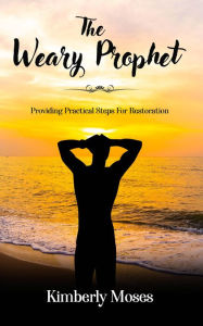 Title: The Weary Prophet: Providing Practical Steps For Restoration, Author: Kimberly Moses