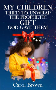 Title: My Children Tried To Unwrap The Prophetic Gift God Gave Them, Author: Carol Brown