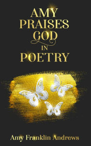 Title: AMY PRAISES GOD IN POETRY, Author: Amy F Andrews