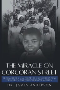 Title: The Miracle on Corcoran Street: The Memoir of a Man Whose Life Was Guided by Nuns, Prostitutes, and Other Surrogate Mothers, Author: James Anderson