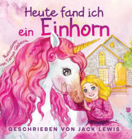 Title: Heute Fand Ich ein Einhorn: Eine zauberhafte Geschichte fï¿½r Kinder ï¿½ber Freundschaft und die Kraft der Fantasie, Author: Jack Lewis