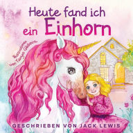 Title: Heute Fand Ich ein Einhorn: Eine zauberhafte Geschichte für Kinder über Freundschaft und die Kraft der Fantasie, Author: Jack Lewis