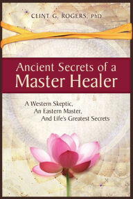 Pda ebook downloads Ancient Secrets of a Master Healer: A Western Skeptic, An Eastern Master, And Life's Greatest Secrets English version by Clint G. Rogers PDF MOBI RTF