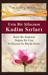 Title: Usta Bir Sifacinin Kadim Sirlari (Ancient Secrets of a Master Healer): Batili Bir Kuskucu, Dogulu Bir Sifaci ve Hayatin En Büyük Sirlari, Author: Clint G. Rogers