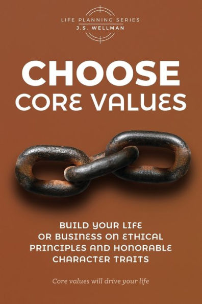 Choose Core Values: Build Your Life or Business on Ethical Principles and Honorable Character Traits