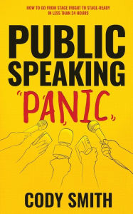 Title: Public Speaking Panic: How to Go from Stage Fright to Stage-Ready in Less Than 24 Hours, Author: Cody Smith