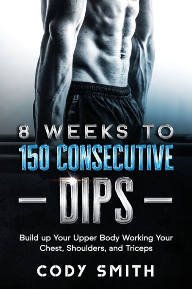 8 Weeks to 150 Consecutive Dips: Build up Your Upper Body Working Chest, Shoulders, and Triceps