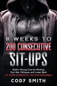 Title: 8 Weeks to 200 Consecutive Sit-ups: Build a Strong Core by Working Your Abs, Obliques, and Lower Back at Home Workouts No Gym Required, Author: Cody Smith