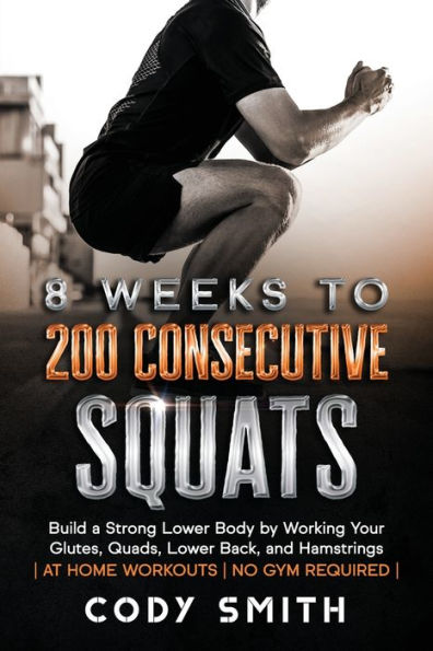 8 Weeks to 200 Consecutive Squats: Build a Strong Lower Body by Working Your Glutes, Quads, Back, and Hamstrings