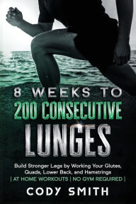 Title: 8 Weeks to 200 Consecutive Lunges: Build Stronger Legs by Working Your Glutes, Quads, Lower Back, and Hamstrings at Home Workouts No Gym Required, Author: Cody Smith