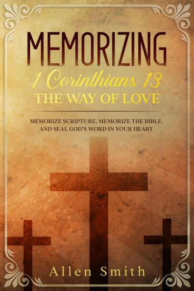 Memorizing 1 Corinthians 13 - The Way of Love: Memorize Scripture, Memorize the Bible, and Seal God's Word in Your Heart