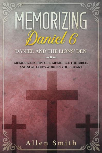 Memorizing Daniel 6 - Daniel and the Lions' Den: Memorize Scripture, Memorize the Bible, and Seal God's Word in Your Heart