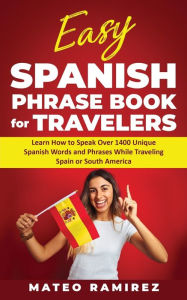 Title: Easy Spanish Phrase Book for Travelers: Learn How to Speak Over 1400 Unique Spanish Words and Phrases While Traveling Spain and South America, Author: Mateo Ramirez
