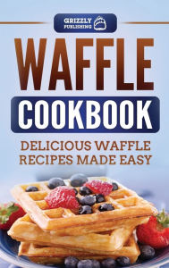 Title: Waffle Cookbook: Delicious Waffle Recipes Made Easy, Author: Grizzly Publishing