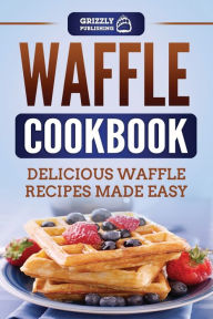 Title: Waffle Cookbook: Delicious Waffle Recipes Made Easy, Author: Grizzly Publishing