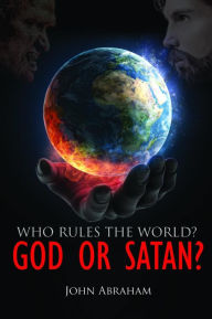 Title: WHO RULES THE WORLD? GOD OR SATAN?, Author: JOHN ABRAHAM