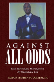 Title: Against All Odds: From Surviving to Thriving with My Unbeatable God, Author: Pastor Stephen M Colbert Sr