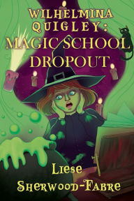 Title: Wilhelmina Quigley: Magic School Dropout, Author: Liese Sherwood-Fabre