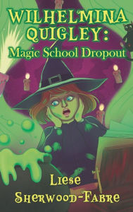 Title: Wilhelmina Quigley: Magic School Dropout, Author: Liese Sherwood-Fabre