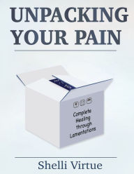 Title: Unpacking Your Pain: Complete Healing through Lamentations, Author: Shelli Virtue