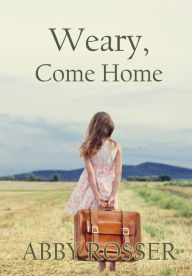 Title: Weary, Come Home, Author: Abby Rosser