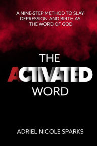 Title: The Activated Word: A Nine-Step Method to Slay Depression and Birth as the Word of God, Author: Adriel Nicole Sparks