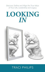 Title: Looking In: Discover, Define and Align the True Value of Your Life, Leadership and Legacy, Author: Traci Philips