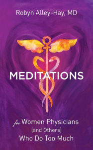 Title: Meditations for Women Physicians (and Others) Who Do Too Much, Author: Robyn Alley-Hay