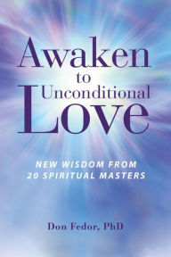 Title: Awaken to Unconditional Love: New Wisdom From 20 Spiritual Masters, Author: Don Fedor