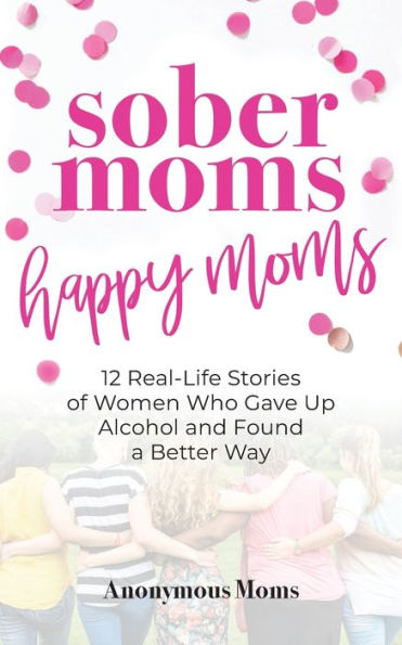 Sober Moms, Happy Moms: 12 Real-Life Stories of Women Who Gave Up Alcohol and Found a Better Way