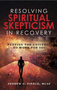 Title: Resolving Spiritual Skepticism in Recovery: Putting the Universe to Work for You, Author: Andrew Pierce