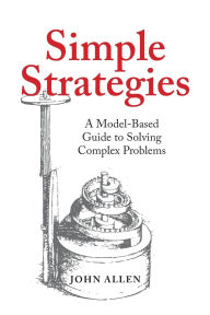 Download ebooks pdf online free Simple Strategies: A Model-Based Guide to Solving Complex Problems by John Allen