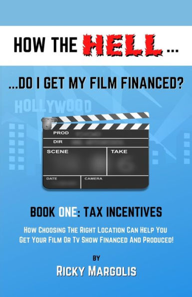 HOW THE HELL... Do I Get My Film Financed?: Book One: TAX INCENTIVES : How Choosing The Right Location Can Help You Get Your Film Or TV Show Financed And Produced!