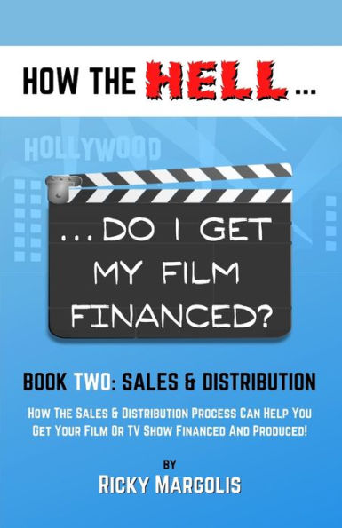 HOW THE HELL... Do I Get My Film Financed?: Book Two: SALES & DISTRIBUTION : How The Sales And Distribution Process Can Help You Get Your Film Or TV Show Financed And Produced!