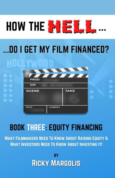 HOW THE HELL... Do I Get My Film Financed?: Book Three: EQUITY FINANCING : What Filmmakers Need To Know About Raising Equity & What Investors Need To Know About Investing It!