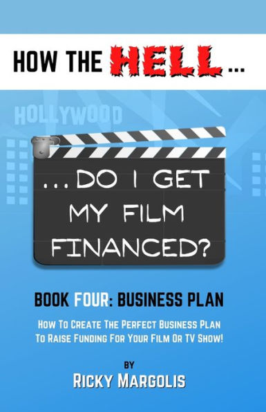 HOW THE HELL... Do I Get My Film Financed?: Book Four: BUSINESS PLAN: How To Create The Perfect Business Plan To Raise Funding For Your Film Or TV Show!