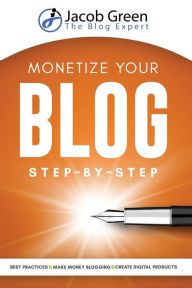 Title: Monetize Your Blog Step-By-Step: Learn How To Make Money Blogging. Digital Marketing Best Practices And Digital Products Creation To Profit From Your Blog: Learn How To Make Money Blogging, Author: Jacob Green