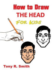 Title: How to Draw The Head for Kids: Ears, Nose, Eyes and the chin Step by Step Techniques 160 pages, Author: Tony R. Smith