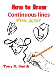 Title: How to Draw Continuous lines for Kids: Step By Step Techniques, Author: Tony R. Smith