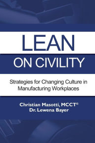 Title: Lean on Civility: Strategies for Changing Culture in Manufacturing Workplaces, Author: Christian Masotti