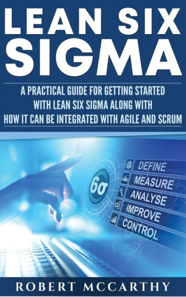 Lean Six Sigma: A Practical Guide for Getting Started with Sigma along How It Can Be Integrated Agile and Scrum