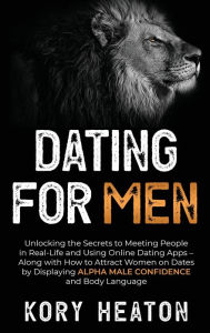 Title: Dating for Men: Unlocking the Secrets to Meeting People in Real-Life and Using Online Dating Apps - Along with How to Attract Women on Dates by Displaying Alpha Male Confidence and Body Language, Author: Kory Heaton