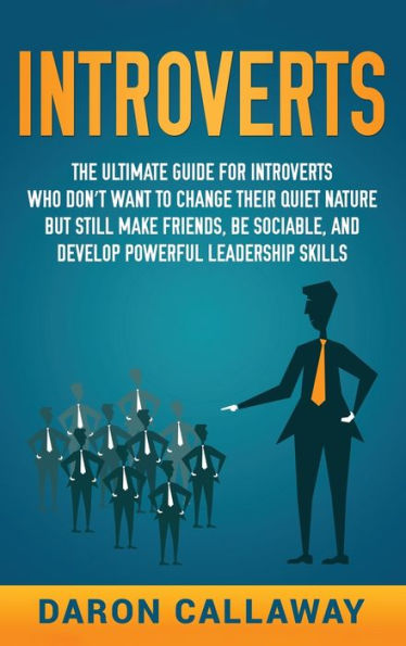 Introverts: The Ultimate Guide for Introverts Who Don't Want to Change their Quiet Nature but Still Make Friends, Be Sociable, and Develop Powerful Leadership Skills