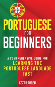 Title: Portuguese for Beginners: A Comprehensive Guide to Learning the Portuguese Language Fast, Author: Cezar Abreu