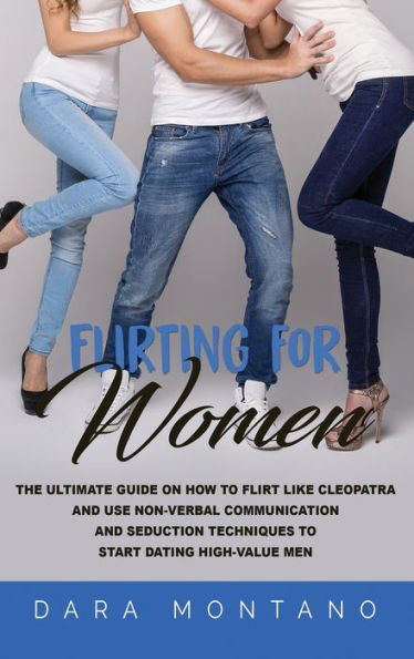 Flirting for Women: The Ultimate Guide on How to Flirt Like Cleopatra and Use Non-Verbal Communication Seduction Techniques Start Dating High-Value Men