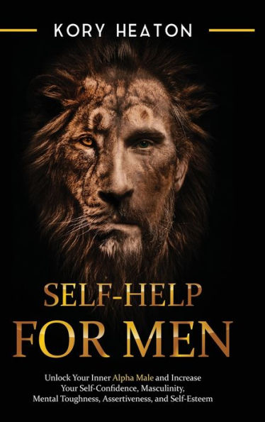 Self-Help for Men: Unlock Your Inner Alpha Male and Increase Your Self-Confidence, Masculinity, Mental Toughness, Assertiveness, and Self-Esteem: Unlock Your Inner Alpha Male and Increase Your Self-Confidence, Masculinity, Mental Toughness, Assertiveness,