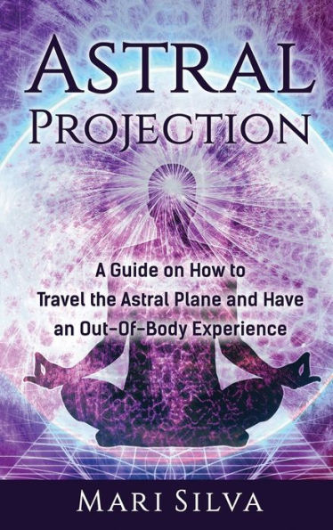 Astral Projection: A Guide on How to Travel the Astral Plane and Have an Out-Of-Body Experience