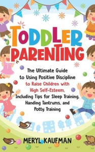 Title: Toddler Parenting: The Ultimate Guide to Using Positive Discipline to Raise Children with High Self-Esteem, Including Tips for Sleep Training, Handing Tantrums, and Potty Training, Author: Meryl Kaufman
