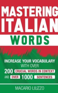 Title: Mastering Italian Words: Increase Your Vocabulary with Over 200 Crucial Words in Context and Over 1000 Sentences, Author: Macario Liuzzo