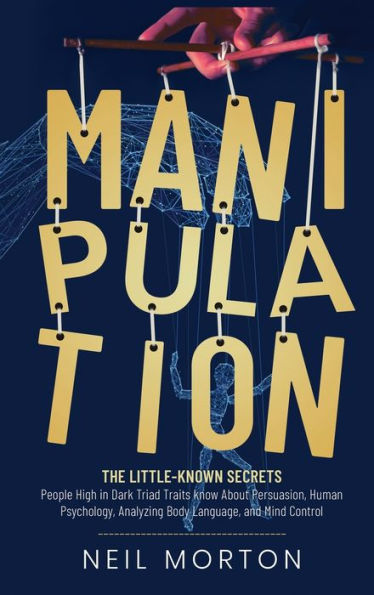 Manipulation: The Little-Known Secrets People High in Dark Triad Traits Know About Persuasion, Human Psychology, Analyzing Body Language, and Mind Control